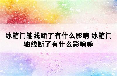 冰箱门轴线断了有什么影响 冰箱门轴线断了有什么影响嘛